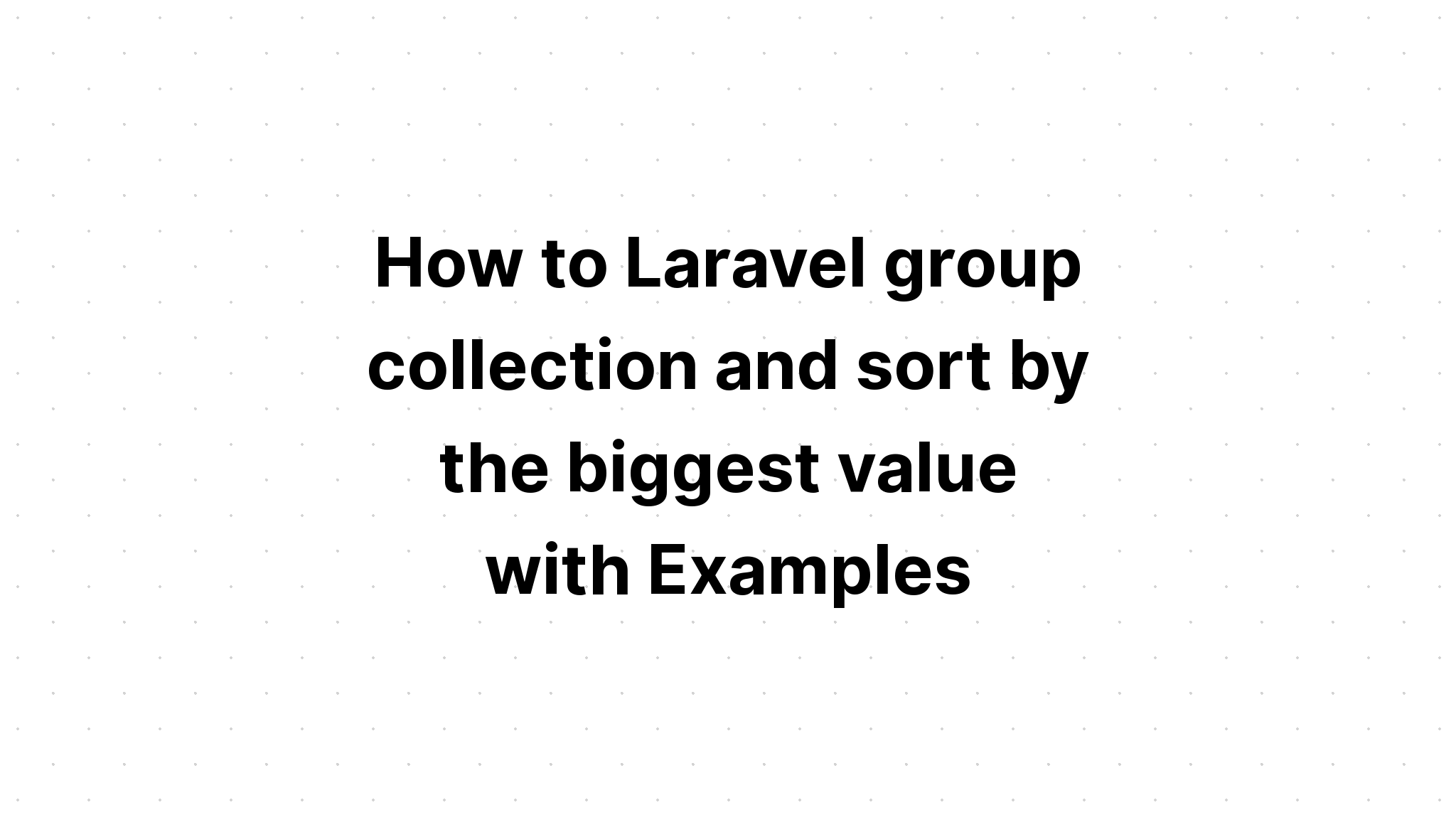 Cách Laravel gom nhóm và sắp xếp theo giá trị lớn nhất với Ví dụ